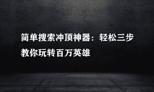 简单搜索冲顶神器：轻松三步教你玩转百万英雄