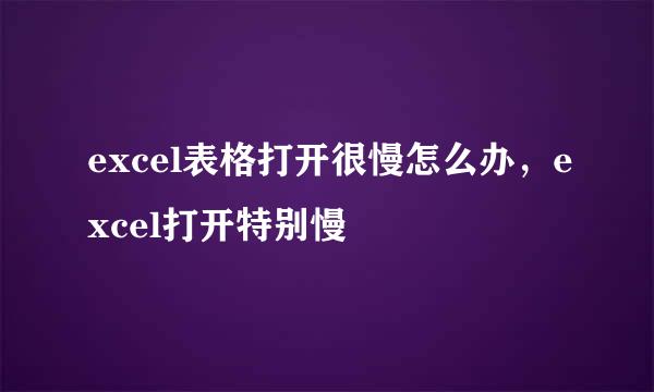 excel表格打开很慢怎么办,excel打开特别慢