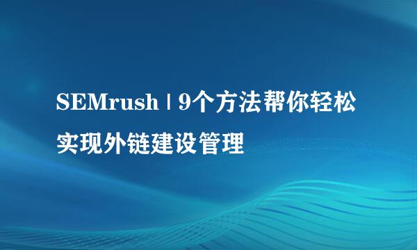 SEMrush | 9个方法帮你轻松实现外链建设管理