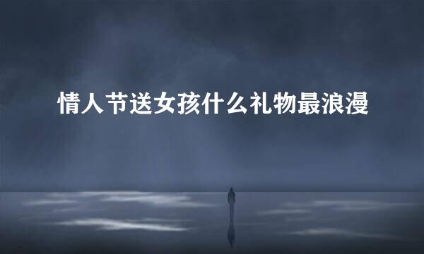 情人节送女孩什么礼物最浪漫
