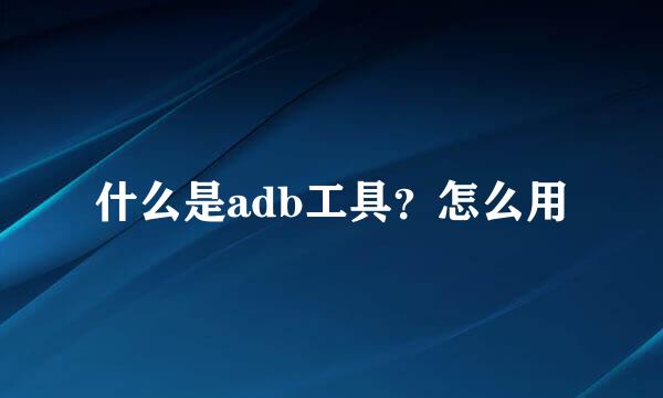 什么是adb工具?怎么用