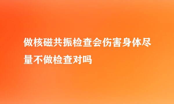 做核磁共振检查会伤害身体尽量不做检查对吗