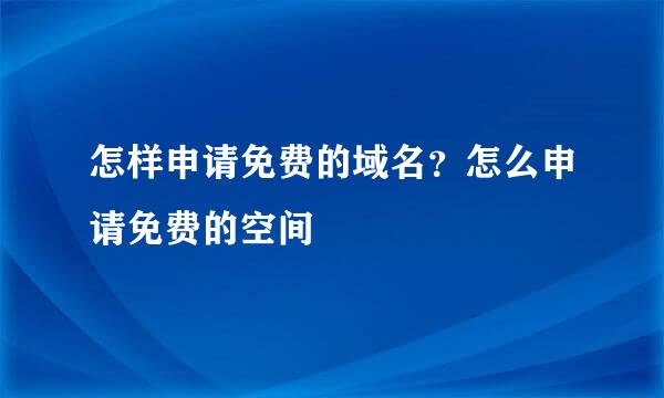 怎样申请免费的域名？怎么申请免费的空间