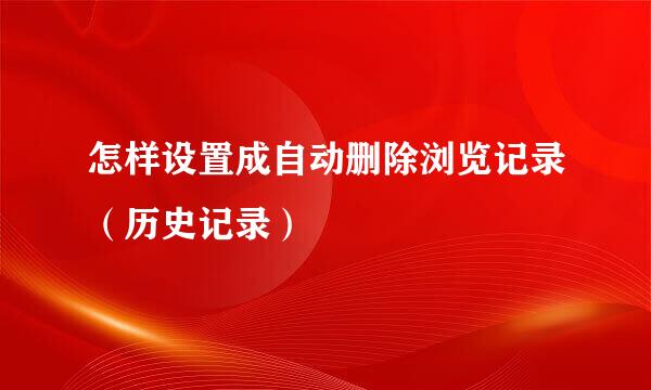 怎样设置成自动删除浏览记录(历史记录)
