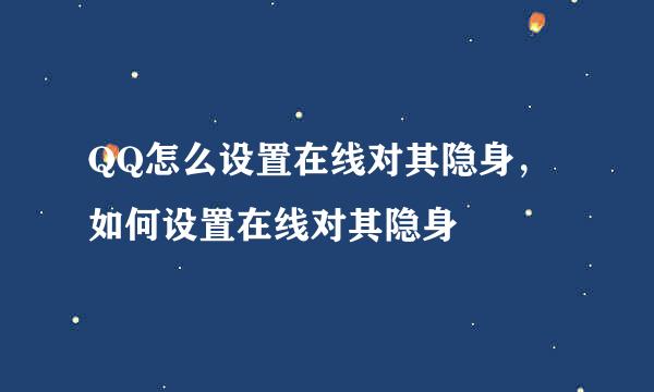 QQ怎么设置在线对其隐身,如何设置在线对其隐身