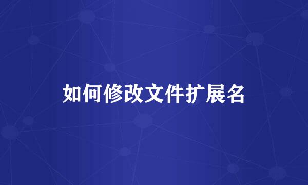 如何修改文件扩展名
