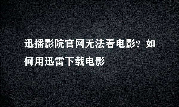迅播影院官网无法看电影？如何用迅雷下载电影