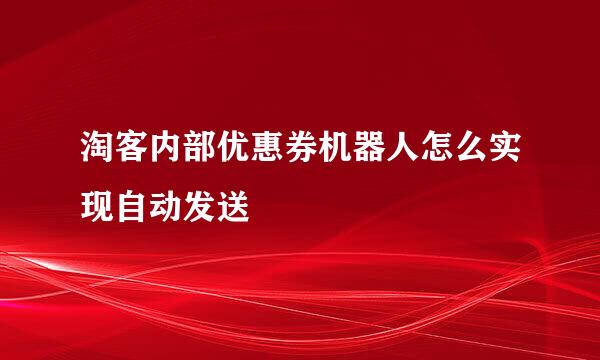 淘客内部优惠券机器人怎么实现自动发送