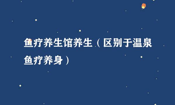 鱼疗养生馆养生（区别于温泉鱼疗养身）