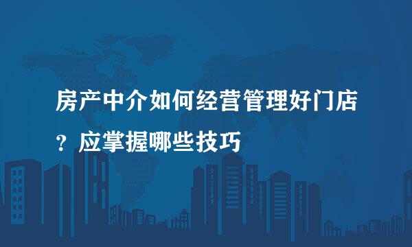 房产中介如何经营管理好门店?应掌握哪些技巧