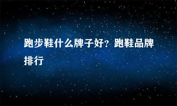 跑步鞋什么牌子好?跑鞋品牌排行