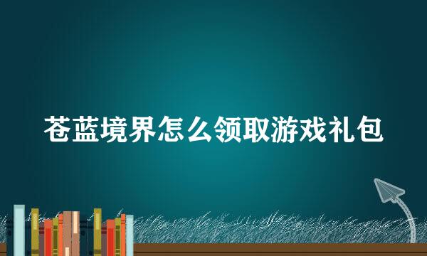 苍蓝境界怎么领取游戏礼包