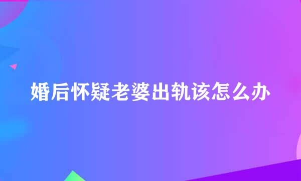 婚后怀疑老婆出轨该怎么办