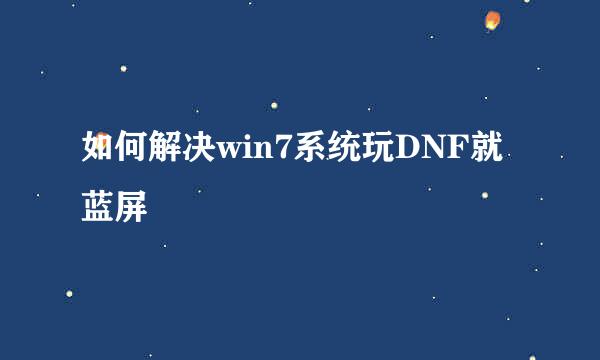 如何解决win7系统玩DNF就蓝屏