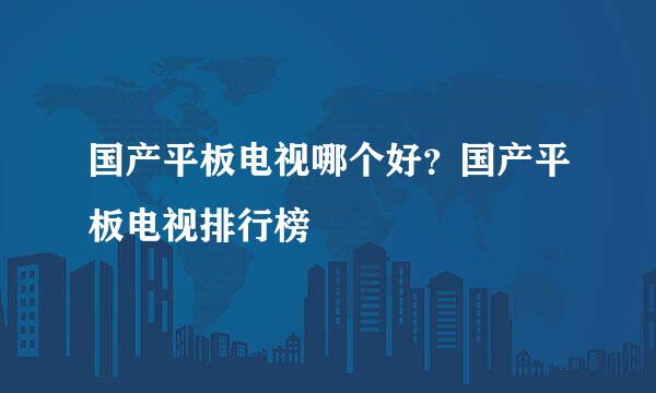 国产平板电视哪个好?国产平板电视排行榜