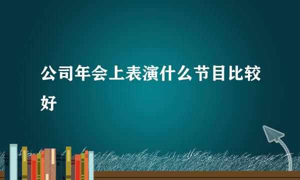 公司年会上表演什么节目比较好