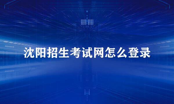 沈阳招生考试网怎么登录