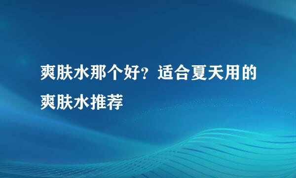 爽肤水那个好？适合夏天用的爽肤水推荐