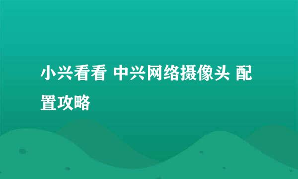 小兴看看 中兴网络摄像头 配置攻略