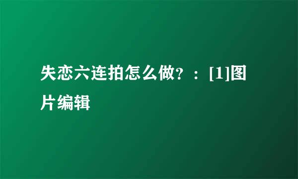 失恋六连拍怎么做？：[1]图片编辑