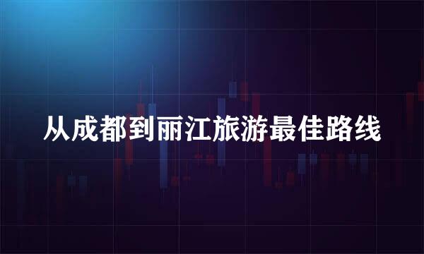 从成都到丽江旅游最佳路线