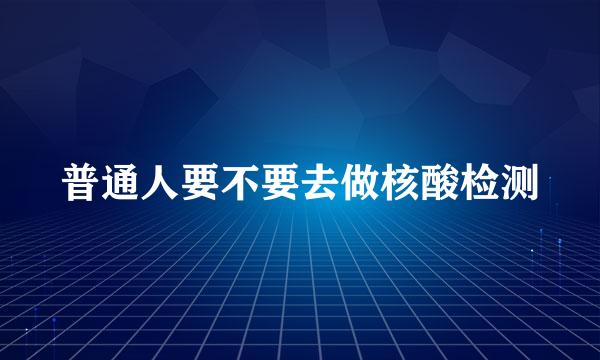 普通人要不要去做核酸检测