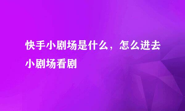 快手小剧场是什么,怎么进去小剧场看剧