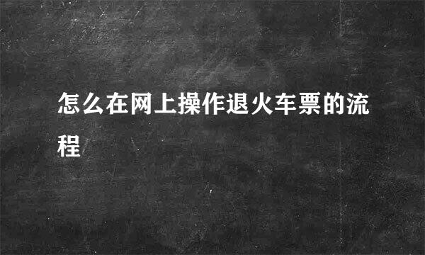 怎么在网上操作退火车票的流程