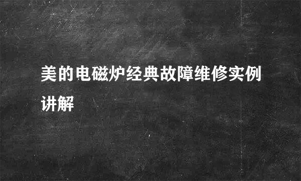 美的电磁炉经典故障维修实例讲解