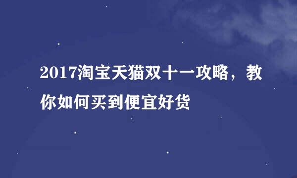 2017淘宝天猫双十一攻略,教你如何买到便宜好货