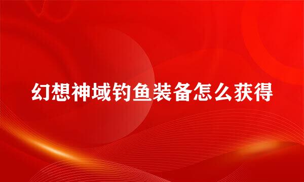 幻想神域钓鱼装备怎么获得