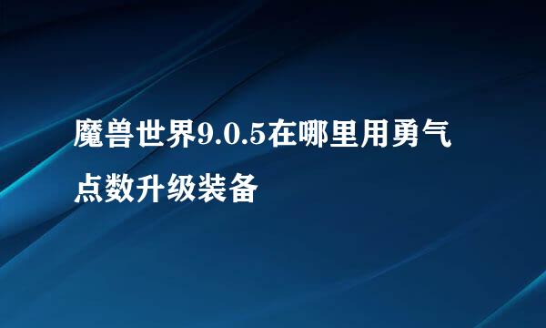 魔兽世界9.0.5在哪里用勇气点数升级装备