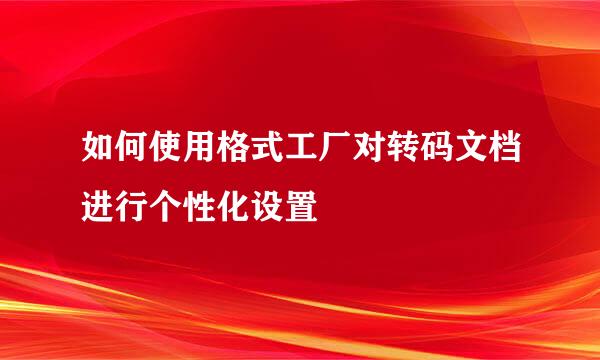 如何使用格式工厂对转码文档进行个性化设置