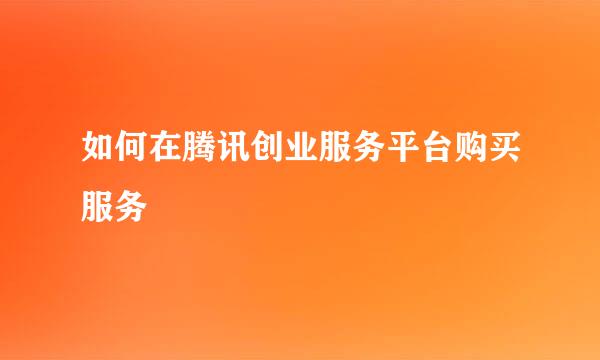 如何在腾讯创业服务平台购买服务