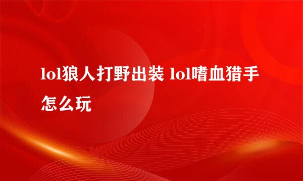 lol狼人打野出装 lol嗜血猎手怎么玩