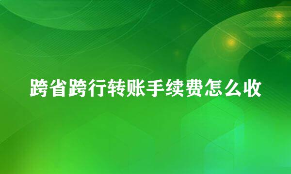 跨省跨行转账手续费怎么收