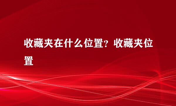 收藏夹在什么位置?收藏夹位置
