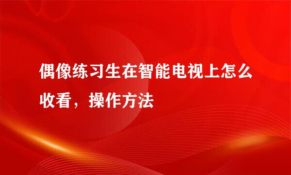 偶像练习生在智能电视上怎么收看,操作方法