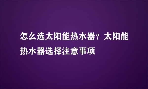 怎么选太阳能热水器?太阳能热水器选择注意事项