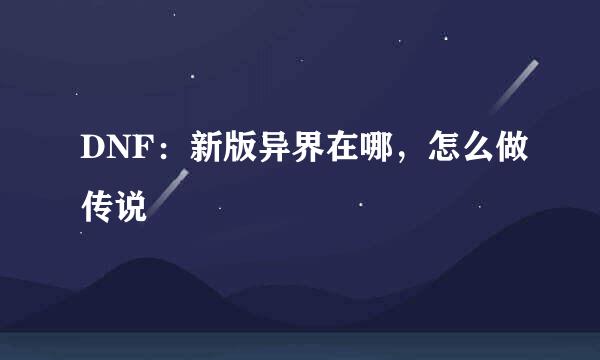DNF:新版异界在哪,怎么做传说
