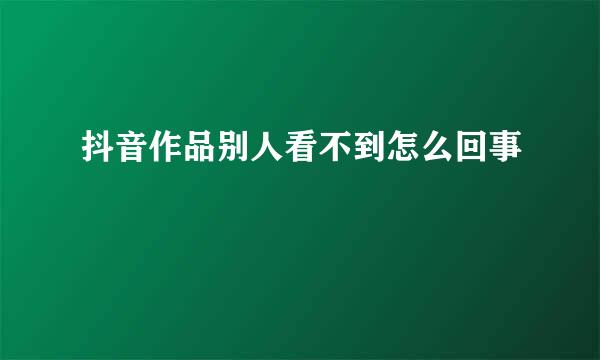 抖音作品别人看不到怎么回事