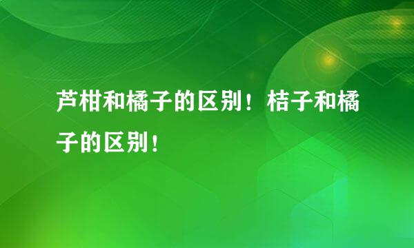 芦柑和橘子的区别!桔子和橘子的区别!