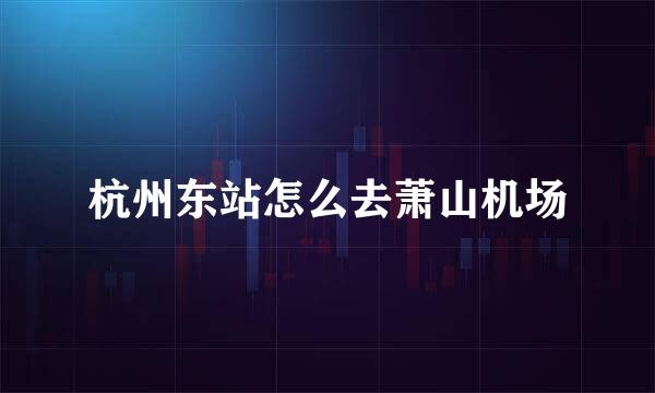 杭州东站怎么去萧山机场