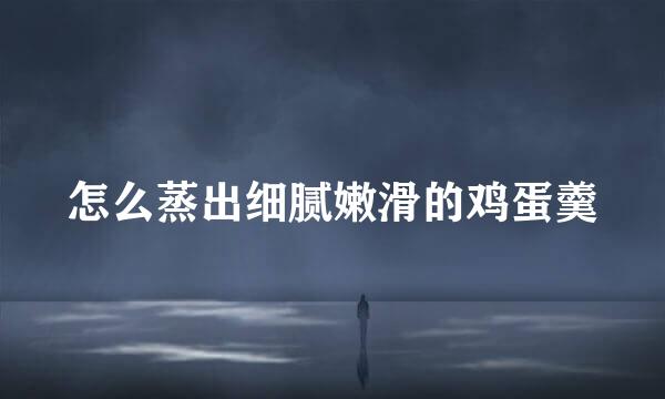 怎么蒸出细腻嫩滑的鸡蛋羹