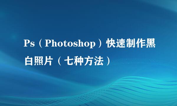 Ps(Photoshop)快速制作黑白照片(七种方法)