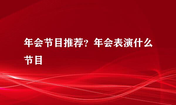 年会节目推荐?年会表演什么节目