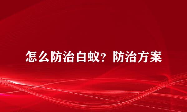 怎么防治白蚁?防治方案