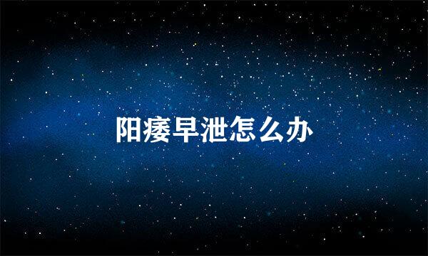 阳痿早泄怎么办