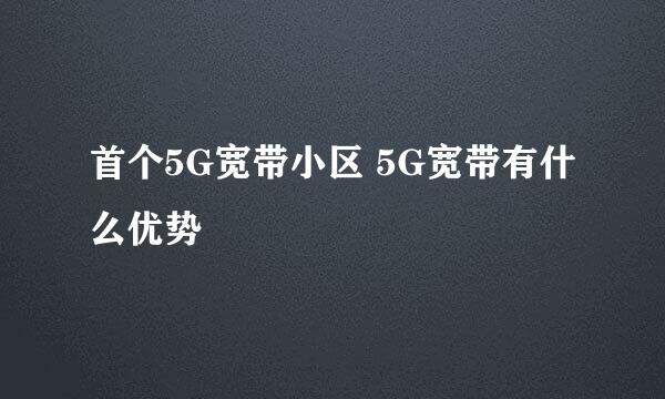 首个5G宽带小区 5G宽带有什么优势