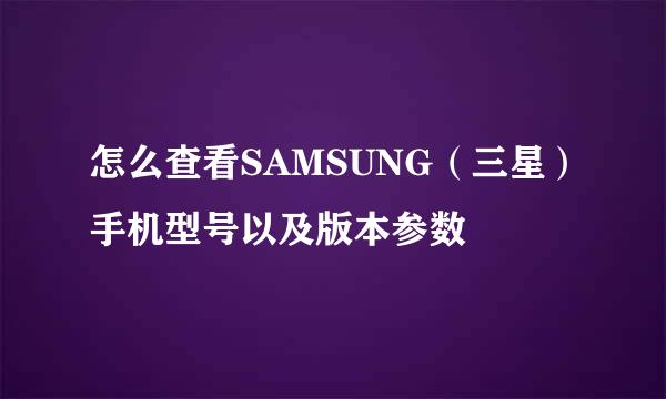 怎么查看SAMSUNG(三星)手机型号以及版本参数